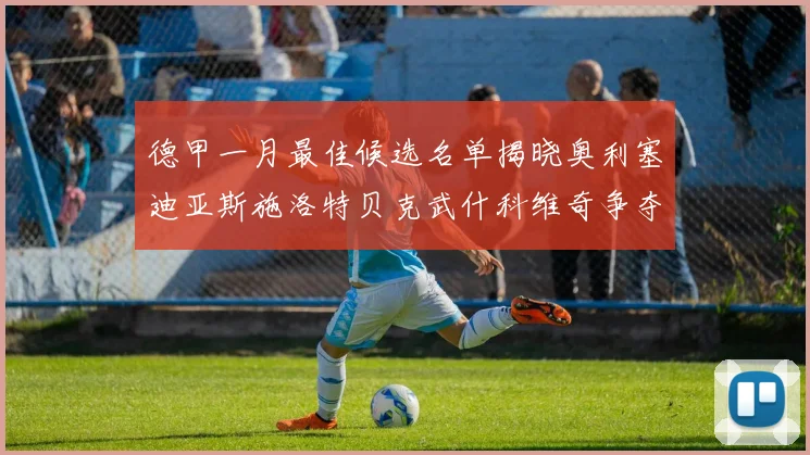 德甲一月最佳候选名单揭晓奥利塞迪亚斯施洛特贝克武什科维奇争夺荣耀