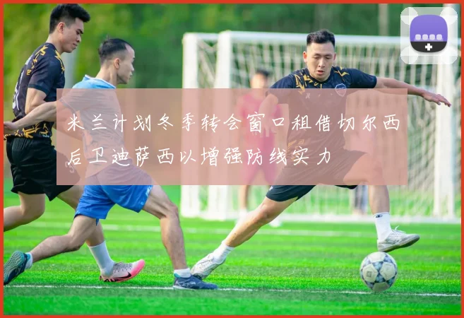 米兰计划冬季转会窗口租借切尔西后卫迪萨西以增强防线实力