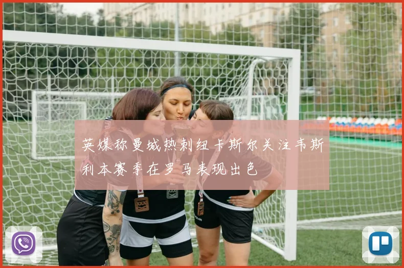 英媒称曼城热刺纽卡斯尔关注韦斯利本赛季在罗马表现出色