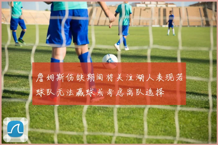 詹姆斯伤缺期间将关注湖人表现若球队无法赢球或考虑离队选择