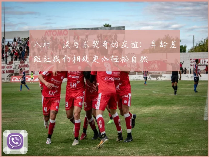 八村塁谈与东契奇的友谊：年龄差距让我们相处更加轻松自然