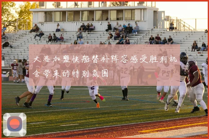 大洛加盟快船替补阵容感受胜利机会带来的特别氛围