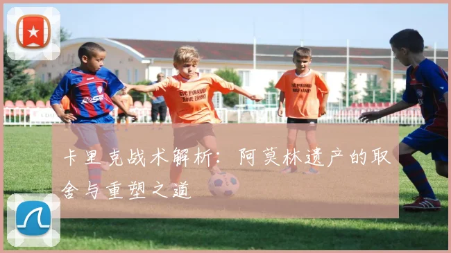 卡里克战术解析：阿莫林遗产的取舍与重塑之道