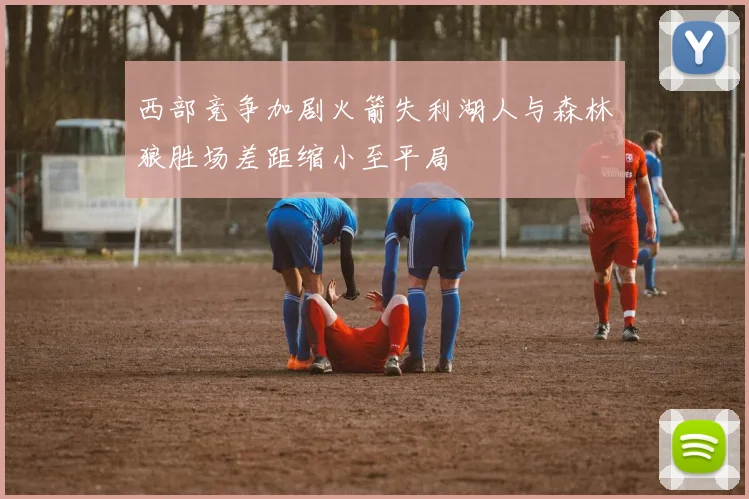 西部竞争加剧火箭失利湖人与森林狼胜场差距缩小至平局