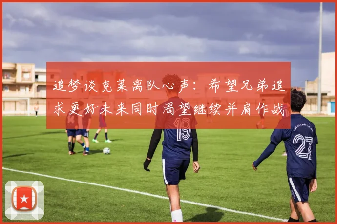 追梦谈克莱离队心声：希望兄弟追求更好未来同时渴望继续并肩作战