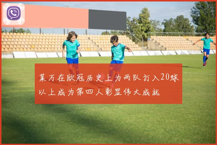 莱万在欧冠历史上为两队打入20球以上成为第四人彰显伟大成就