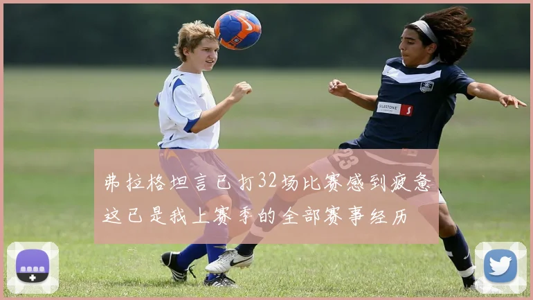 弗拉格坦言已打32场比赛感到疲惫这已是我上赛季的全部赛事经历