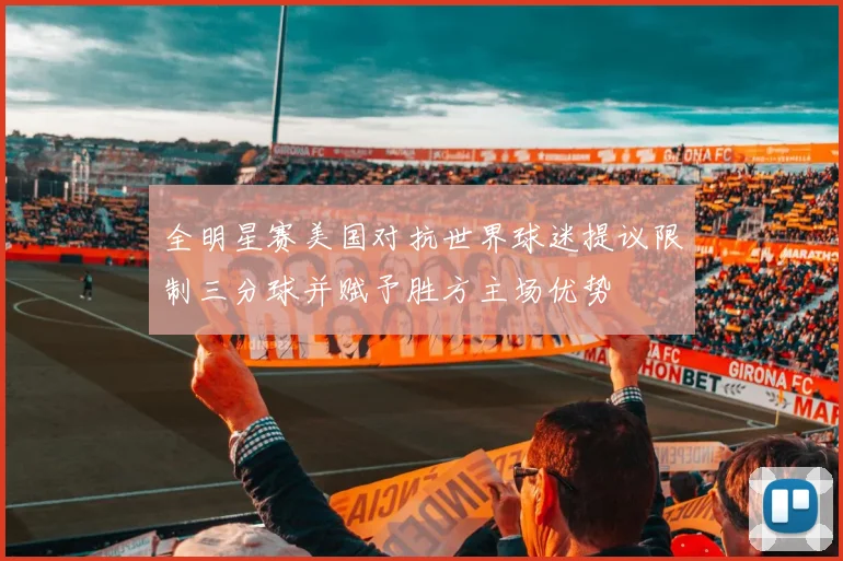 全明星赛美国对抗世界球迷提议限制三分球并赋予胜方主场优势