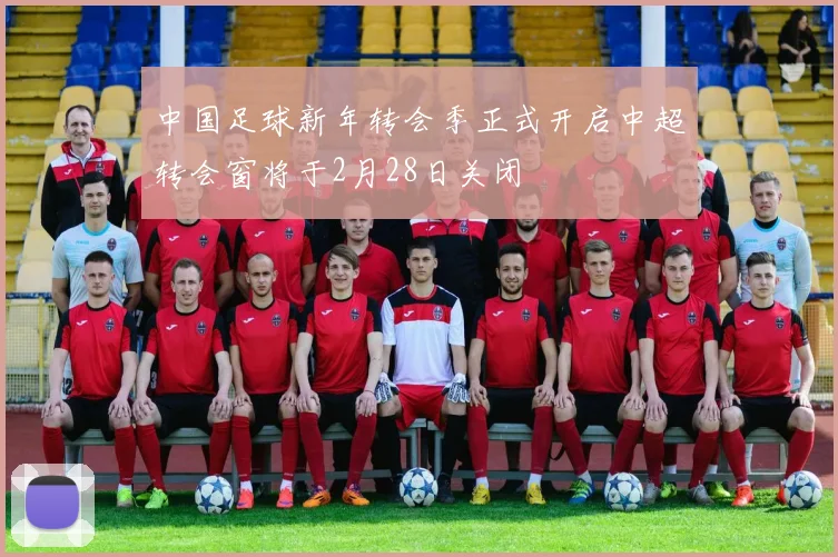 中国足球新年转会季正式开启中超转会窗将于2月28日关闭